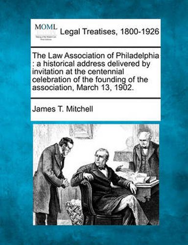 Cover image for The Law Association of Philadelphia: A Historical Address Delivered by Invitation at the Centennial Celebration of the Founding of the Association, March 13, 1902.