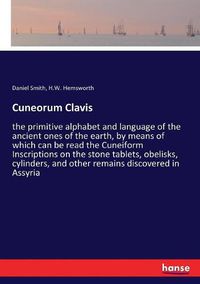 Cover image for Cuneorum Clavis: the primitive alphabet and language of the ancient ones of the earth, by means of which can be read the Cuneiform Inscriptions on the stone tablets, obelisks, cylinders, and other remains discovered in Assyria