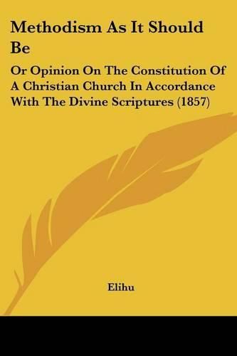 Cover image for Methodism As It Should Be: Or Opinion On The Constitution Of A Christian Church In Accordance With The Divine Scriptures (1857)