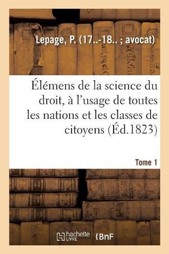 Elemens de la Science Du Droit. Tome 1: A l'Usage de Toutes Les Nations Et de Toutes Les Classes de Citoyens