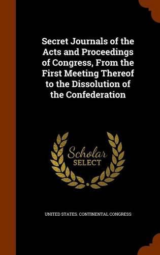 Cover image for Secret Journals of the Acts and Proceedings of Congress, from the First Meeting Thereof to the Dissolution of the Confederation