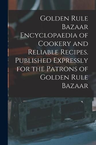 Cover image for Golden Rule Bazaar Encyclopaedia of Cookery and Reliable Recipes. Published Expressly for the Patrons of Golden Rule Bazaar