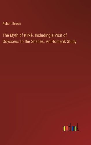 The Myth of Kirke. Including a Visit of Odysseus to the Shades. An Homerik Study