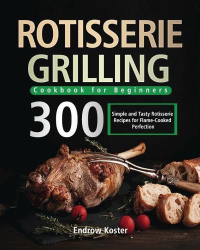 Cover image for Rotisserie Grilling Cookbook for Beginners: 300 Simple and Tasty Rotisserie Recipes for Flame-Cooked Perfection