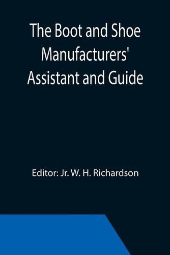 Cover image for The Boot and Shoe Manufacturers' Assistant and Guide.; Containing a Brief History of the Trade. History of India-rubber and Gutta-percha, and Their Application to the Manufacture of Boots and Shoes. Full Instructions in the Art, With Diagrams and Scales, Etc.,