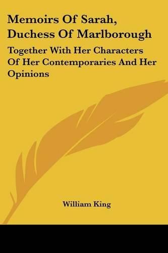 Memoirs of Sarah, Duchess of Marlborough: Together with Her Characters of Her Contemporaries and Her Opinions