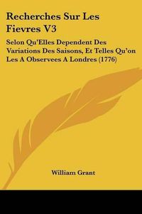 Cover image for Recherches Sur Les Fievres V3: Selon Qu'elles Dependent Des Variations Des Saisons, Et Telles Qu'on Les a Observees a Londres (1776)