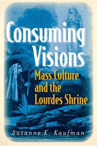 Cover image for Consuming Visions: Mass Culture and the Lourdes Shrine