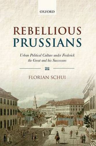 Cover image for Rebellious Prussians: Urban Political Culture under Frederick the Great and his Successors