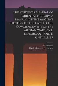 Cover image for The Student's Manual of Oriental History. a Manual of the Ancient History of the East to the Commencement of the Median Wars, by F. Lenormant and E. Chevallier