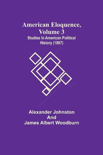 American Eloquence, Volume 3; Studies In American Political History (1897)