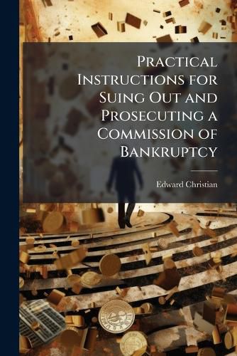 Cover image for Practical Instructions for Suing Out and Prosecuting a Commission of Bankruptcy