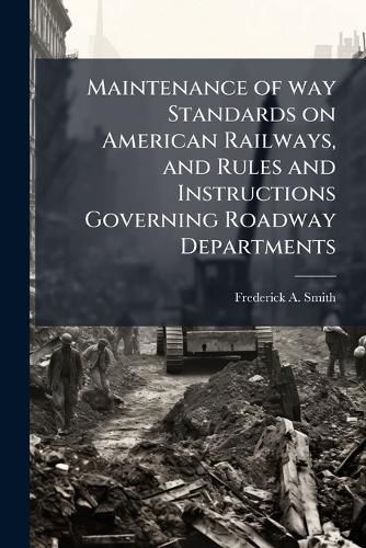 Cover image for Maintenance of way Standards on American Railways, and Rules and Instructions Governing Roadway Departments