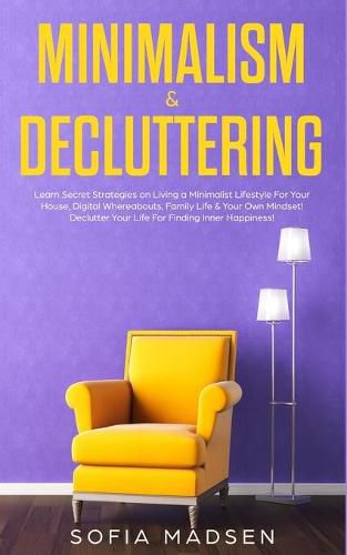 Cover image for Minimalism & Decluttering: Learn Secret Strategies on Living a Minimalist Lifestyle For Your House, Digital Whereabouts, Family Life & Your Own Mindset! Declutter Your Life For Finding Inner Happiness!