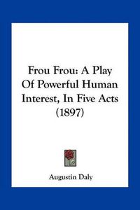 Cover image for Frou Frou: A Play of Powerful Human Interest, in Five Acts (1897)