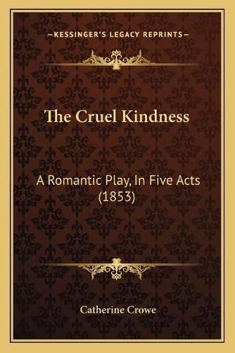 Cover image for The Cruel Kindness: A Romantic Play, in Five Acts (1853)