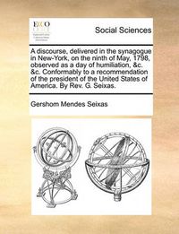 Cover image for A Discourse, Delivered in the Synagogue in New-York, on the Ninth of May, 1798, Observed as a Day of Humiliation, &C. &C. Conformably to a Recommendation of the President of the United States of America. by REV. G. Seixas.