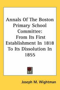 Cover image for Annals of the Boston Primary School Committee: From Its First Establishment in 1818 to Its Dissolution in 1855