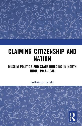 Claiming Citizenship and Nation: Muslim Politics and State Building in North India, 1947-1986