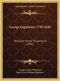 Cover image for George Engleheart, 1750-1829: Miniature Painter to George III (1902)