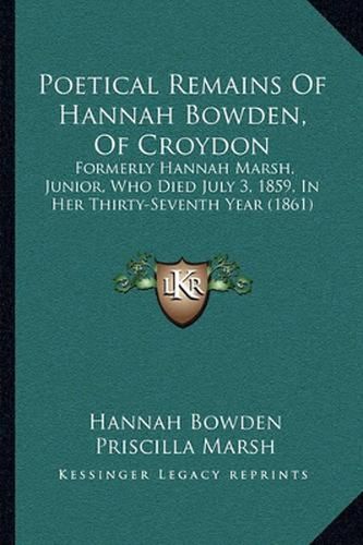 Cover image for Poetical Remains of Hannah Bowden, of Croydon: Formerly Hannah Marsh, Junior, Who Died July 3, 1859, in Her Thirty-Seventh Year (1861)