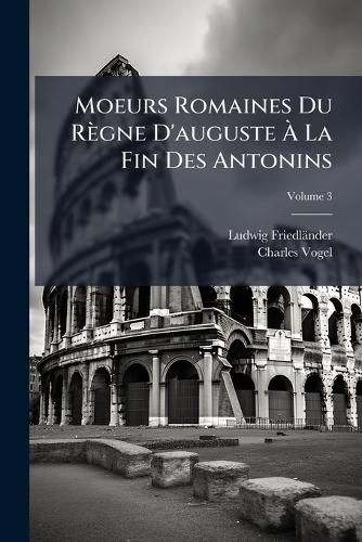 Cover image for Moeurs Romaines Du Rgne D'Auguste La Fin Des Antonins, Volume 3