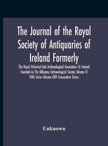 Cover image for The Journal Of The Royal Society Of Antiquaries Of Ireland Formerly The Royal Historical And Archaeological Association Or Ireland Founded As The Kilkenny Archaeological Society Volume Iv Fifth Series Volume Xxiv Consecutive Series