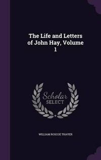 Cover image for The Life and Letters of John Hay, Volume 1