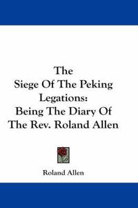 Cover image for The Siege of the Peking Legations: Being the Diary of the REV. Roland Allen