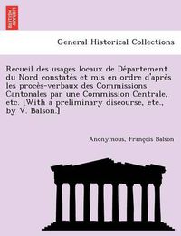 Cover image for Recueil Des Usages Locaux de de Partement Du Nord Constate S Et MIS En Ordre D'Apre S Les Proce S-Verbaux Des Commissions Cantonales Par Une Commission Centrale, Etc. [With a Preliminary Discourse, Etc., by V. Balson.]