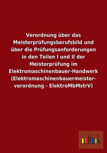 Verordnung uber das Meisterprufungsberufsbild und uber die Prufungsanforderungen in den Teilen I und II der Meisterprufung im Elektromaschinenbauer-Handwerk (Elektromaschinenbauermeisterverordnung - ElektroMbMstrV)