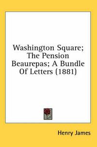 Cover image for Washington Square; The Pension Beaurepas; A Bundle of Letters (1881)