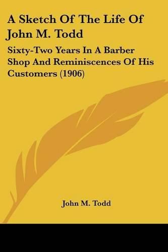 A Sketch of the Life of John M. Todd: Sixty-Two Years in a Barber Shop and Reminiscences of His Customers (1906)