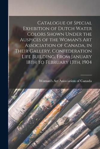 Cover image for Catalogue of Special Exhibition of Dutch Water Colors Shown Under the Auspices of the Woman's Art Association of Canada, in Their Gallery, Confederation Life Building, From January 18th to February 13th, 1904