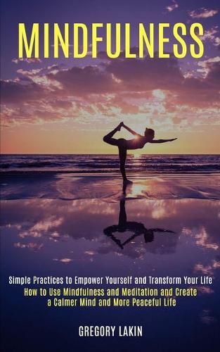 Cover image for Mindfulness: How to Use Mindfulness and Meditation and Create a Calmer Mind and More Peaceful Life (Simple Practices to Empower Yourself and Transform Your Life)