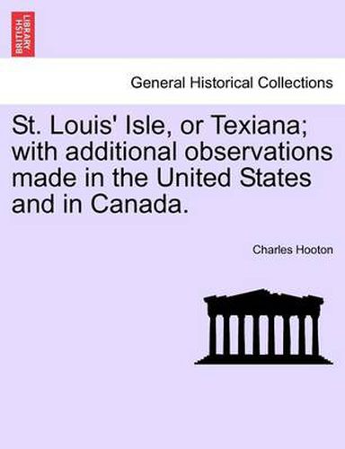 St. Louis' Isle, or Texiana; With Additional Observations Made in the United States and in Canada.