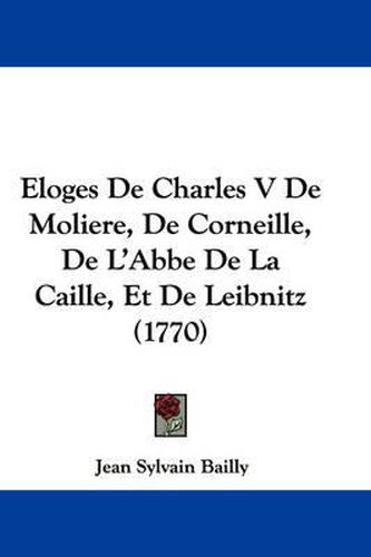 Cover image for Eloges De Charles V De Moliere, De Corneille, De L'Abbe De La Caille, Et De Leibnitz (1770)