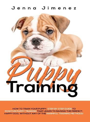 Cover image for Puppy Training: A Step By Step Guide to Positive Puppy Training That Leads to Raising the Perfect, Happy Dog, Without Any of the Harmful Training Methods!