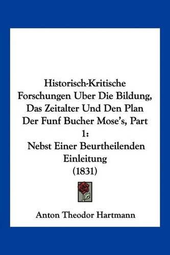 Historisch-Kritische Forschungen Uber Die Bildung, Das Zeitalter Und Den Plan Der Funf Bucher Mose's, Part 1: Nebst Einer Beurtheilenden Einleitung (1831)