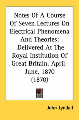 Cover image for Notes of a Course of Seven Lectures on Electrical Phenomena and Theories: Delivered at the Royal Institution of Great Britain, April-June, 1870 (1870)