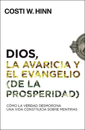 Dios, La Avaricia Y El Evangelio (de la Prosperidad): Como La Verdad Desmorona Una Vida Construida Sobre Mentiras