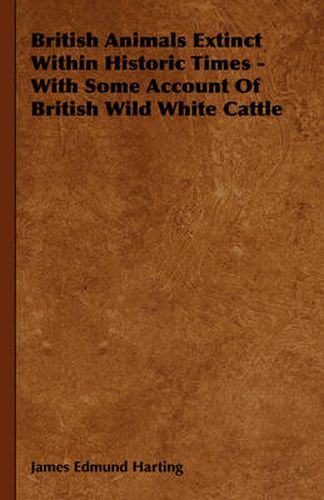 British Animals Extinct Within Historic Times - With Some Account of British Wild White Cattle