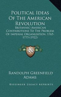 Cover image for Political Ideas of the American Revolution: Britannic-American Contributions to the Problem of Imperial Organization, 1765-1775 (1922)