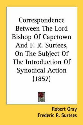 Cover image for Correspondence Between the Lord Bishop of Capetown and F. R. Surtees, on the Subject of the Introduction of Synodical Action (1857)