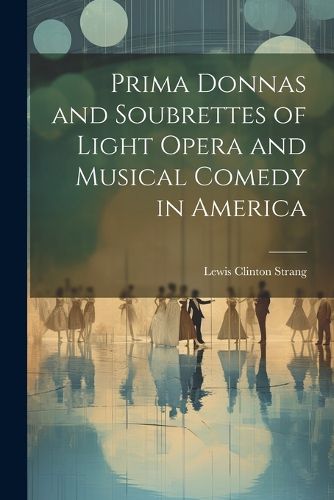 Prima Donnas and Soubrettes of Light Opera and Musical Comedy in America