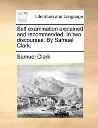 Cover image for Self Examination Explained and Recommended. in Two Discourses. by Samuel Clark.