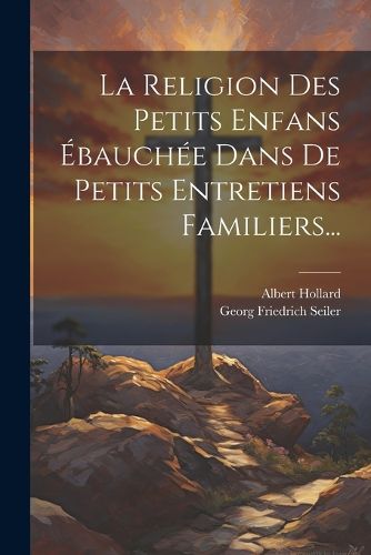 Cover image for La Religion Des Petits Enfans Ebauchee Dans De Petits Entretiens Familiers...