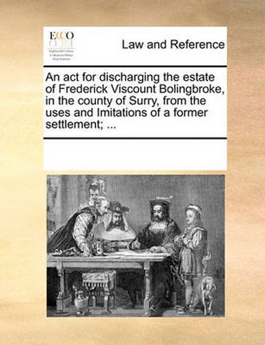 Cover image for An ACT for Discharging the Estate of Frederick Viscount Bolingbroke, in the County of Surry, from the Uses and Imitations of a Former Settlement; ...