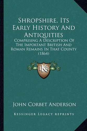Cover image for Shropshire, Its Early History and Antiquities: Comprising a Description of the Important British and Roman Remains in That County (1864)