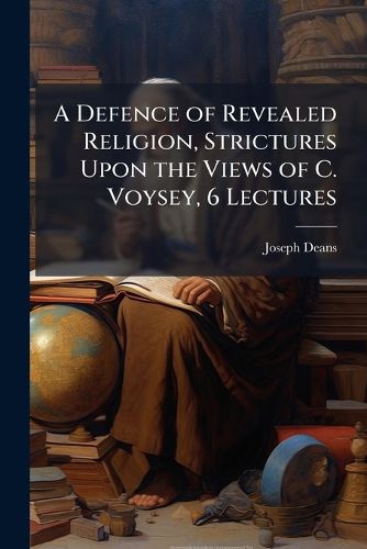 Cover image for A Defence of Revealed Religion, Strictures Upon the Views of C. Voysey, 6 Lectures